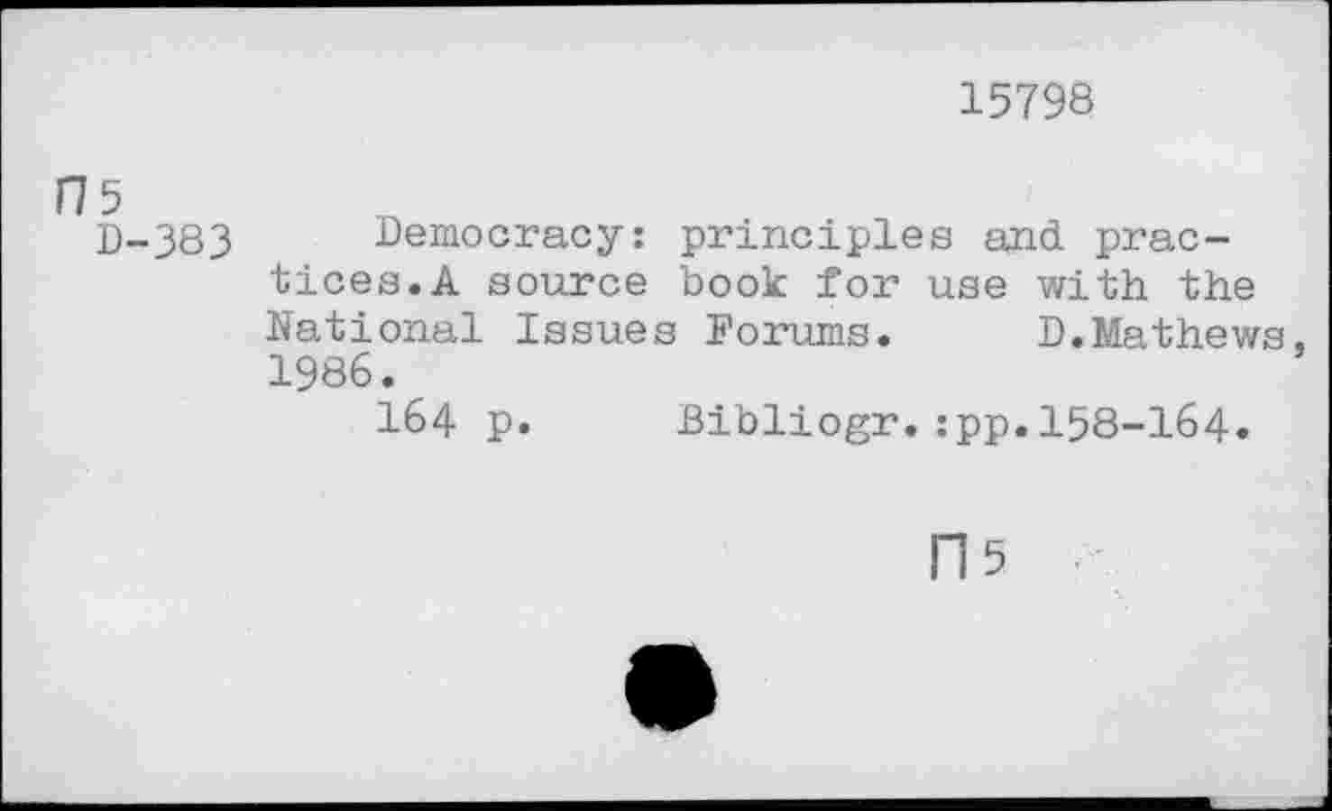 ﻿15798
D-383 Democracy: principles and practices. A source book for use with the National Issues Forums. D.Mathews, 1986.
164 p. Bibliogr.:pp.158-164.
115